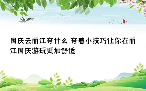 国庆去丽江穿什么 穿着小技巧让你在丽江国庆游玩更加舒适