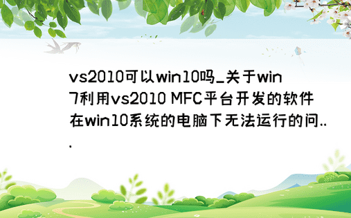 vs2010可以win10吗_关于win7利用vs2010 MFC平台开发的软件在win10系统的电脑下无法运行的问...